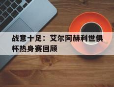开云APP-关于战意十足：艾尔阿赫利世俱杯热身赛回顾的信息